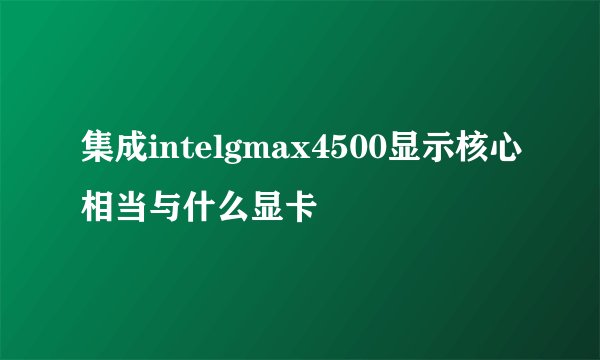 集成intelgmax4500显示核心相当与什么显卡