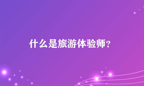 什么是旅游体验师？