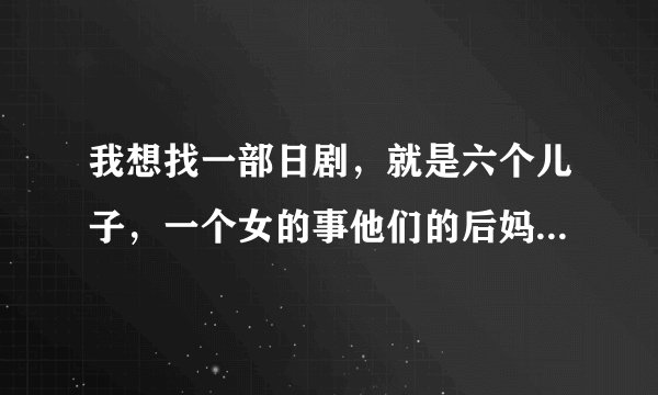 我想找一部日剧，就是六个儿子，一个女的事他们的后妈，跟他们年龄差不多，请问这部日剧叫什么名字