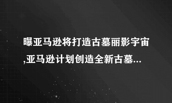 曝亚马逊将打造古墓丽影宇宙,亚马逊计划创造全新古墓丽影宇宙