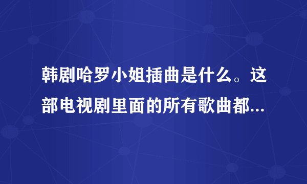 韩剧哈罗小姐插曲是什么。这部电视剧里面的所有歌曲都是什么。
