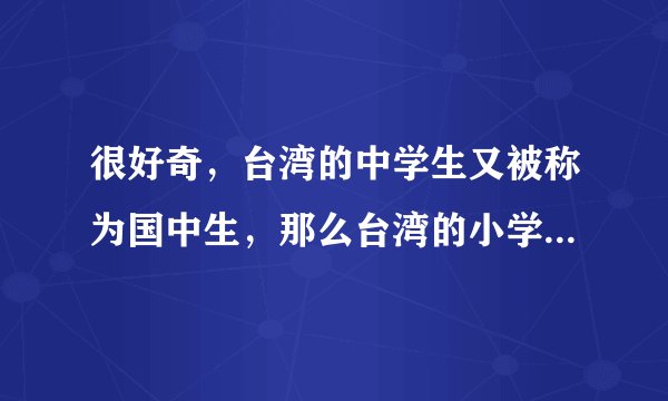很好奇，台湾的中学生又被称为国中生，那么台湾的小学生、高中生、大学生、又分别被称为什么？