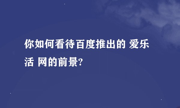 你如何看待百度推出的 爱乐活 网的前景?
