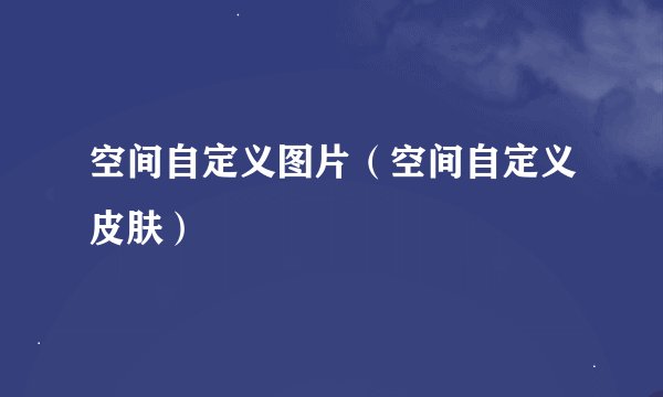 空间自定义图片（空间自定义皮肤）