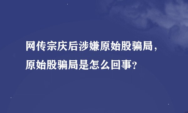 网传宗庆后涉嫌原始股骗局，原始股骗局是怎么回事？