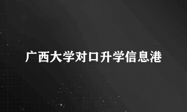 广西大学对口升学信息港