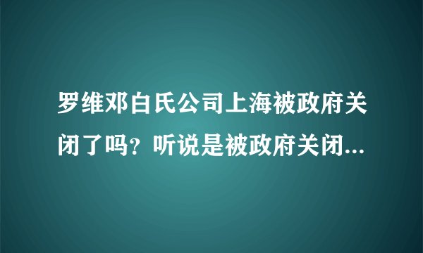 罗维邓白氏公司上海被政府关闭了吗？听说是被政府关闭的，那么华夏邓白氏公司上海作为兄弟公司还合法吗？