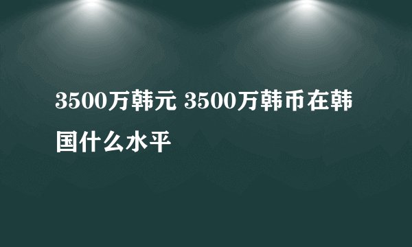 3500万韩元 3500万韩币在韩国什么水平