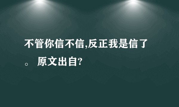 不管你信不信,反正我是信了。 原文出自?