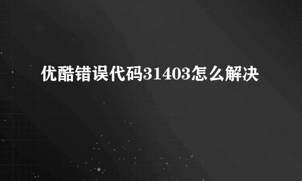 优酷错误代码31403怎么解决