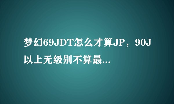 梦幻69JDT怎么才算JP，90J以上无级别不算最多带70JY的