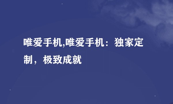 唯爱手机,唯爱手机：独家定制，极致成就