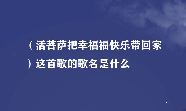（活菩萨把幸福福快乐带回家）这首歌的歌名是什么