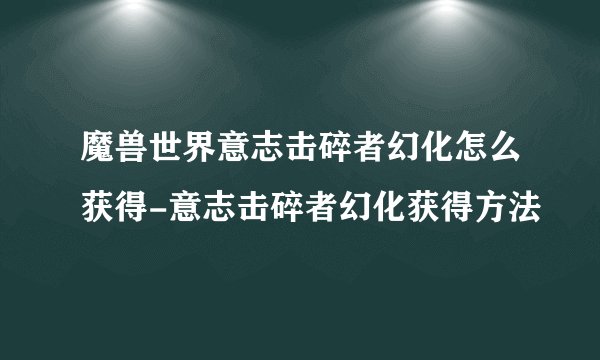 魔兽世界意志击碎者幻化怎么获得-意志击碎者幻化获得方法
