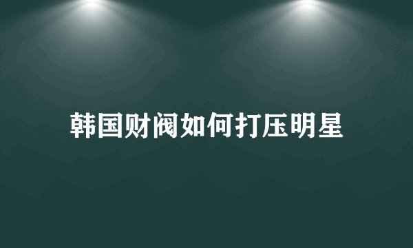 韩国财阀如何打压明星