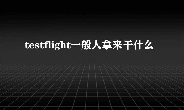 testflight一般人拿来干什么