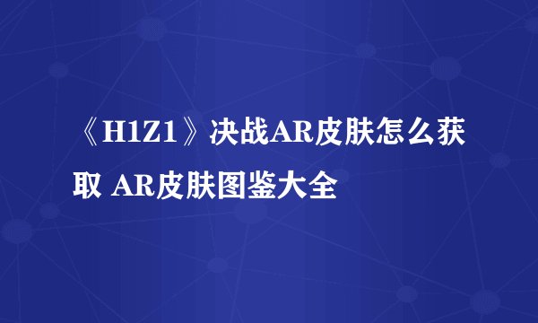 《H1Z1》决战AR皮肤怎么获取 AR皮肤图鉴大全