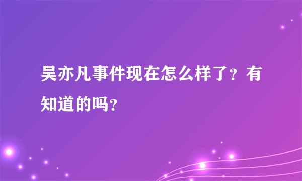 吴亦凡事件现在怎么样了？有知道的吗？