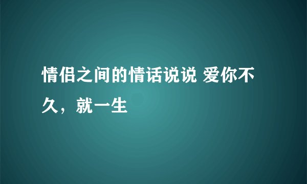 情侣之间的情话说说 爱你不久，就一生