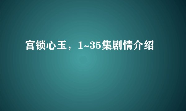 宫锁心玉，1~35集剧情介绍