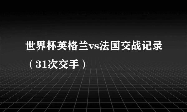 世界杯英格兰vs法国交战记录（31次交手）