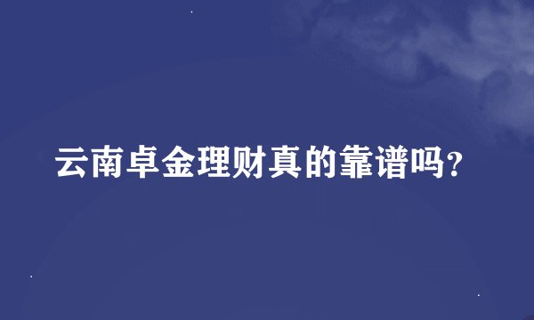 云南卓金理财真的靠谱吗？