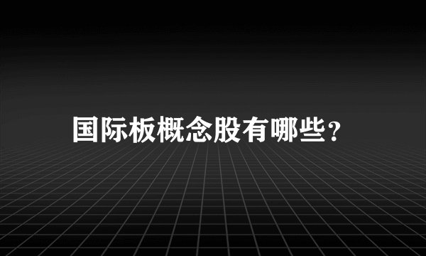 国际板概念股有哪些？