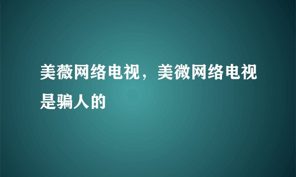 美薇网络电视，美微网络电视是骗人的