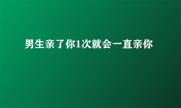 男生亲了你1次就会一直亲你