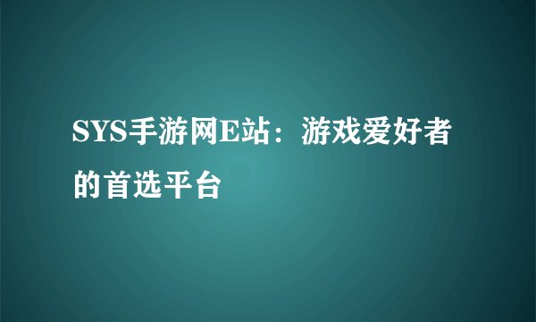 SYS手游网E站：游戏爱好者的首选平台