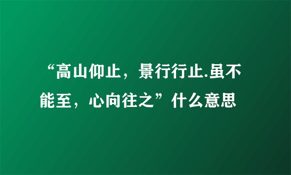 “高山仰止，景行行止.虽不能至，心向往之”什么意思