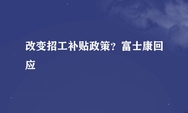 改变招工补贴政策？富士康回应