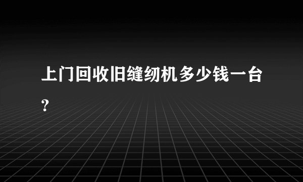 上门回收旧缝纫机多少钱一台？