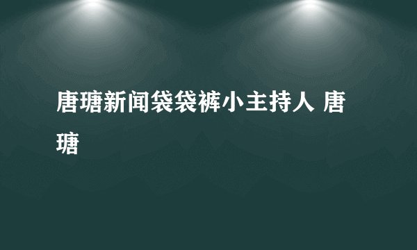 唐瑭新闻袋袋裤小主持人 唐瑭