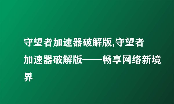 守望者加速器破解版,守望者加速器破解版——畅享网络新境界