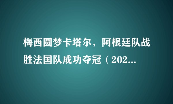 梅西圆梦卡塔尔，阿根廷队战胜法国队成功夺冠（2022世界杯）