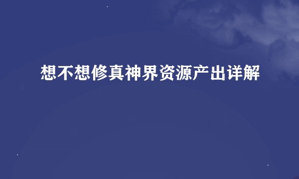 想不想修真神界资源产出详解