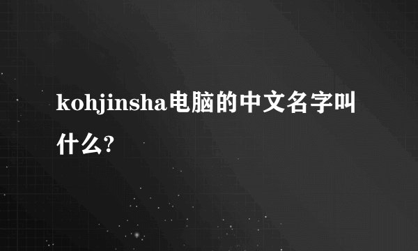 kohjinsha电脑的中文名字叫什么?