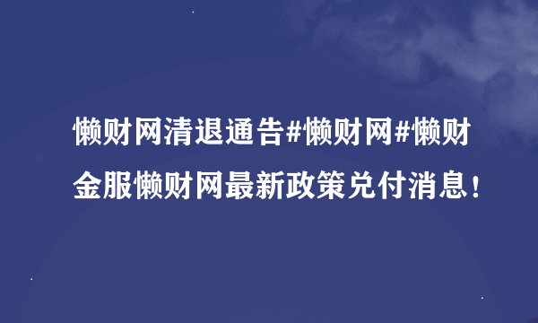 懒财网清退通告#懒财网#懒财金服懒财网最新政策兑付消息！