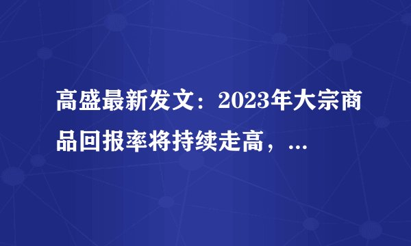 高盛最新发文：2023年大宗商品回报率将持续走高，有望维持第三个“超级周期”！