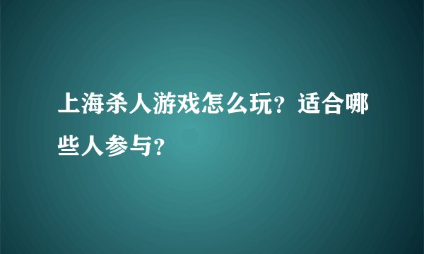 上海杀人游戏怎么玩？适合哪些人参与？