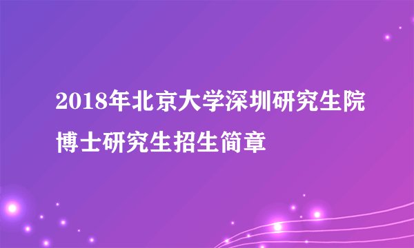 2018年北京大学深圳研究生院博士研究生招生简章