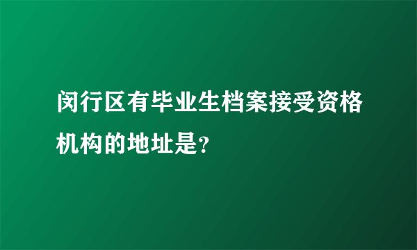 闵行区有毕业生档案接受资格机构的地址是？