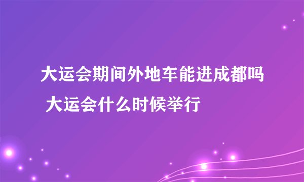 大运会期间外地车能进成都吗 大运会什么时候举行