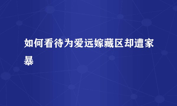 如何看待为爱远嫁藏区却遭家暴