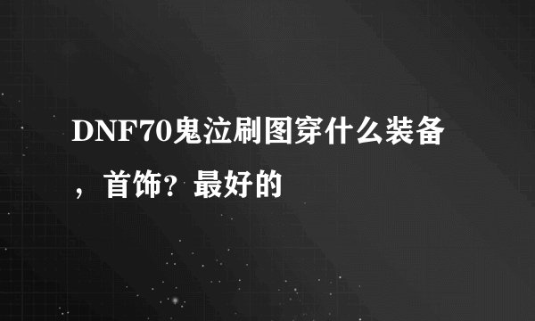 DNF70鬼泣刷图穿什么装备，首饰？最好的