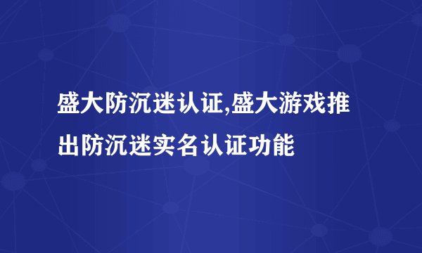 盛大防沉迷认证,盛大游戏推出防沉迷实名认证功能