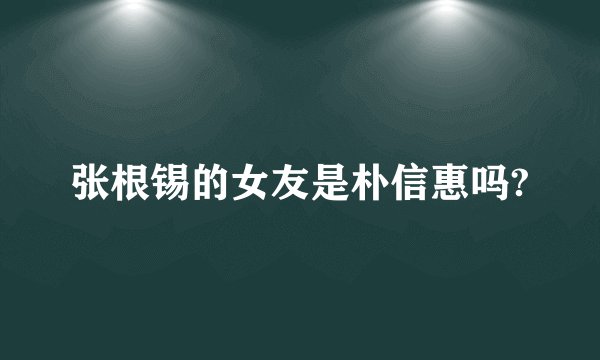 张根锡的女友是朴信惠吗?