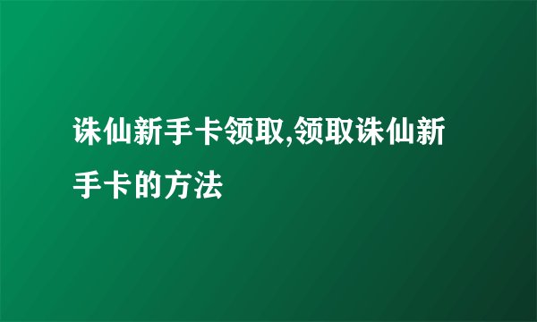 诛仙新手卡领取,领取诛仙新手卡的方法