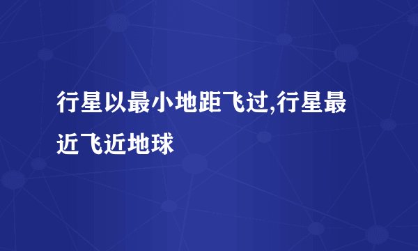 行星以最小地距飞过,行星最近飞近地球